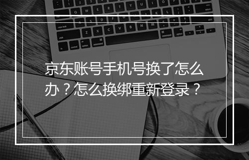京东账号手机号换了怎么办？怎么换绑重新登录？
