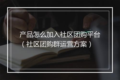 产品怎么加入社区团购平台（社区团购群运营方案）