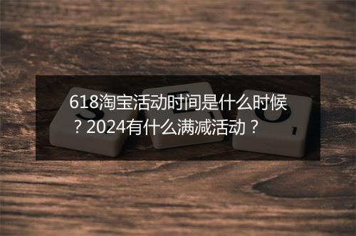 618淘宝活动时间是什么时候？2024有什么满减活动？
