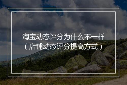 淘宝动态评分为什么不一样（店铺动态评分提高方式）