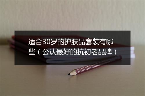 适合30岁的护肤品套装有哪些（公认最好的抗初老品牌）