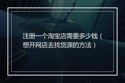 注册一个淘宝店需要多少钱（想开网店去找货源的方法）