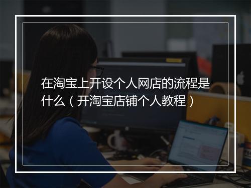在淘宝上开设个人网店的流程是什么（开淘宝店铺个人教程）