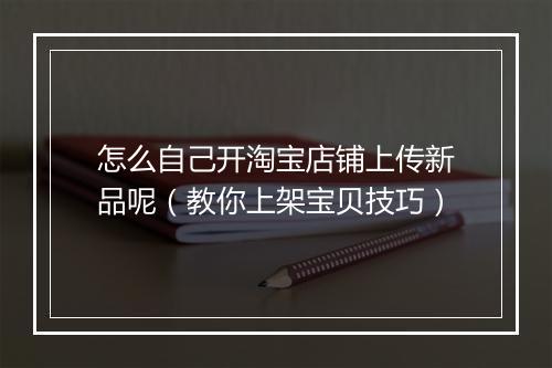 怎么自己开淘宝店铺上传新品呢（教你上架宝贝技巧）