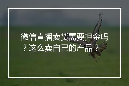 微信直播卖货需要押金吗？这么卖自己的产品？