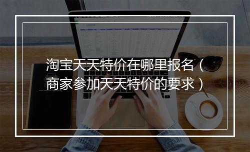 淘宝天天特价在哪里报名（商家参加天天特价的要求）