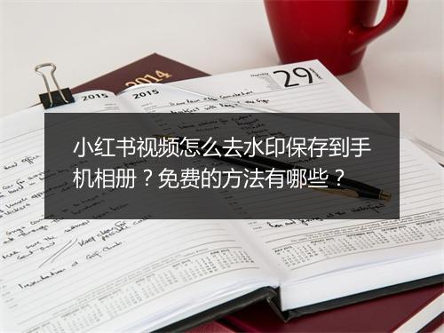 小红书视频怎么去水印保存到手机相册？免费的方法有哪些？