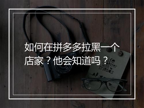 如何在拼多多拉黑一个店家？他会知道吗？