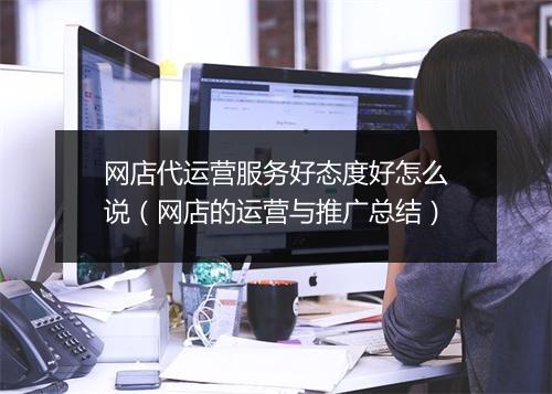 网店代运营服务好态度好怎么说（网店的运营与推广总结）