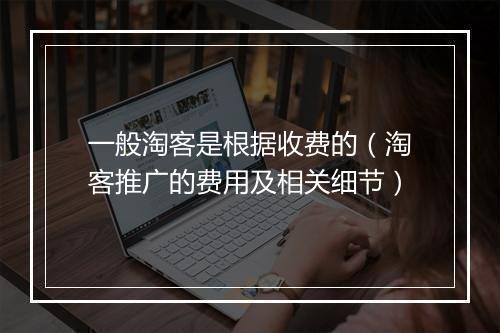 一般淘客是根据收费的（淘客推广的费用及相关细节）