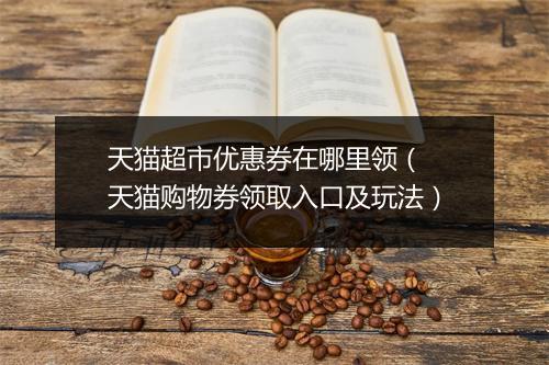 天猫超市优惠券在哪里领（ 天猫购物券领取入口及玩法）