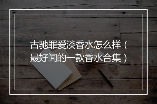 古驰罪爱淡香水怎么样（最好闻的一款香水合集）