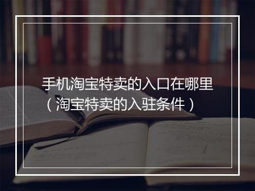 手机淘宝特卖的入口在哪里（淘宝特卖的入驻条件）