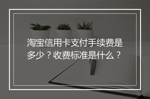 淘宝信用卡支付手续费是多少？收费标准是什么？