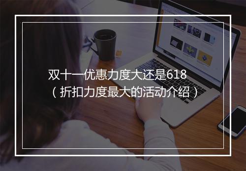 双十一优惠力度大还是618（折扣力度最大的活动介绍）