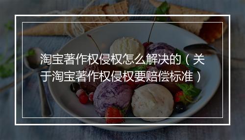 淘宝著作权侵权怎么解决的（关于淘宝著作权侵权要赔偿标准）