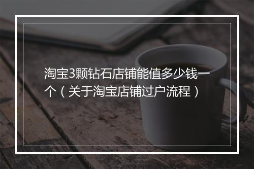 淘宝3颗钻石店铺能值多少钱一个（关于淘宝店铺过户流程）