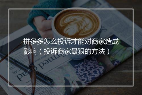 拼多多怎么投诉才能对商家造成影响（投诉商家最狠的方法）