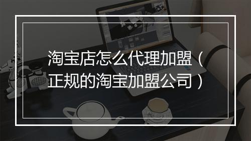 淘宝店怎么代理加盟（正规的淘宝加盟公司）