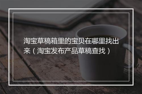 淘宝草稿箱里的宝贝在哪里找出来（淘宝发布产品草稿查找）