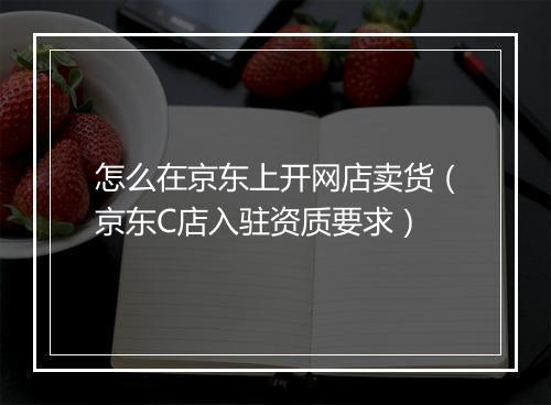 怎么在京东上开网店卖货（京东C店入驻资质要求）