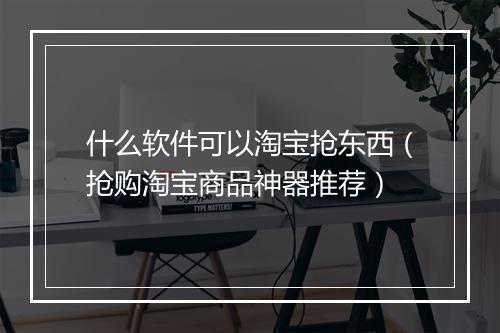 什么软件可以淘宝抢东西（抢购淘宝商品神器推荐）