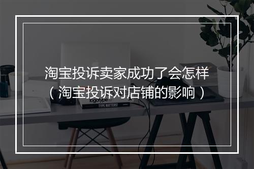 淘宝投诉卖家成功了会怎样（淘宝投诉对店铺的影响）