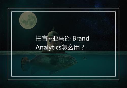 扫盲~亚马逊 Brand Analytics怎么用？