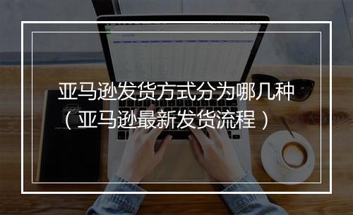 亚马逊发货方式分为哪几种（亚马逊最新发货流程）