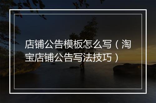 店铺公告模板怎么写（淘宝店铺公告写法技巧）