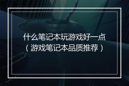 什么笔记本玩游戏好一点（游戏笔记本品质推荐）