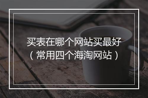 买表在哪个网站买最好（常用四个海淘网站）