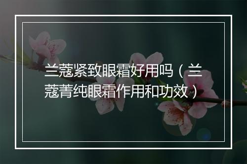 兰蔻紧致眼霜好用吗（兰蔻菁纯眼霜作用和功效）