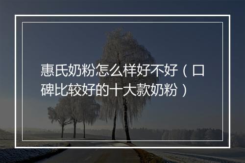 惠氏奶粉怎么样好不好（口碑比较好的十大款奶粉）