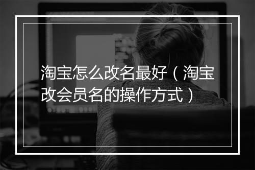 淘宝怎么改名最好（淘宝改会员名的操作方式）
