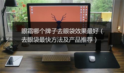 眼霜哪个牌子去眼袋效果最好（去眼袋最快方法及产品推荐）