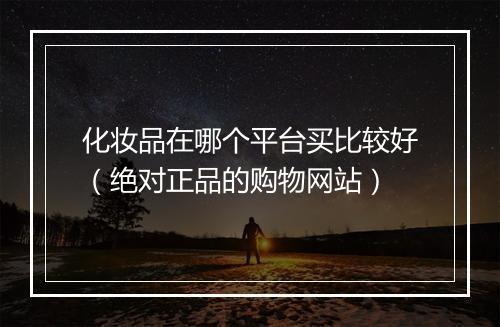 化妆品在哪个平台买比较好（绝对正品的购物网站）