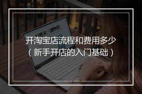 开淘宝店流程和费用多少（新手开店的入门基础）