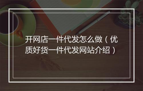 开网店一件代发怎么做（优质好货一件代发网站介绍）