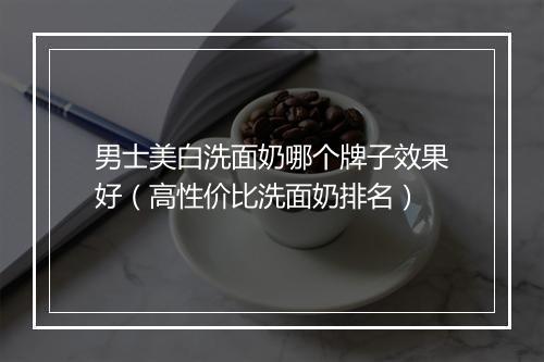 男士美白洗面奶哪个牌子效果好（高性价比洗面奶排名）