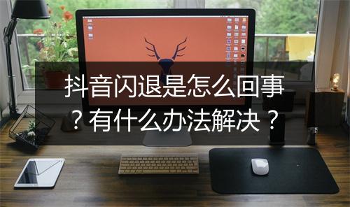 抖音闪退是怎么回事？有什么办法解决？