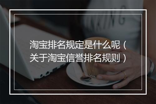淘宝排名规定是什么呢（关于淘宝信誉排名规则）