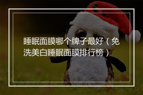 睡眠面膜哪个牌子最好（免洗美白睡眠面膜排行榜）