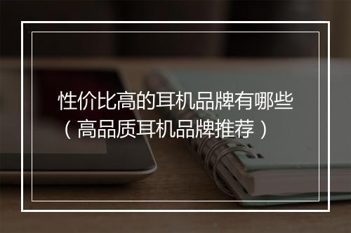 性价比高的耳机品牌有哪些（高品质耳机品牌推荐）