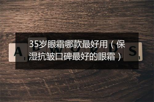 35岁眼霜哪款最好用（保湿抗皱口碑最好的眼霜）