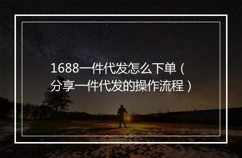 1688一件代发怎么下单（分享一件代发的操作流程）