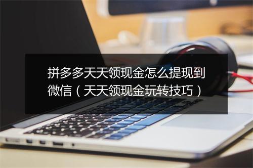 拼多多天天领现金怎么提现到微信（天天领现金玩转技巧）