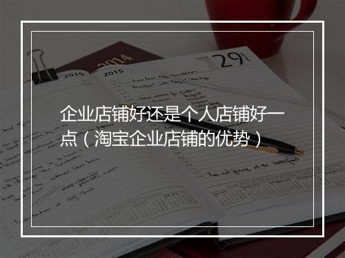 企业店铺好还是个人店铺好一点（淘宝企业店铺的优势）