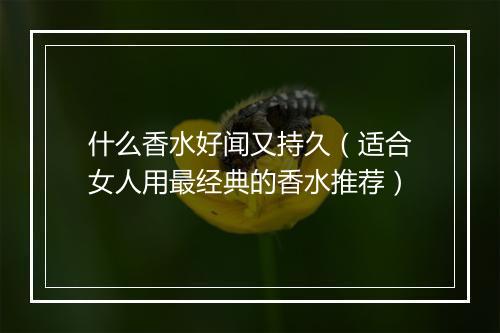 什么香水好闻又持久（适合女人用最经典的香水推荐）