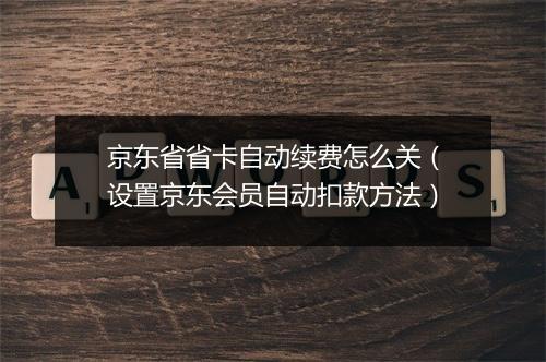京东省省卡自动续费怎么关（设置京东会员自动扣款方法）